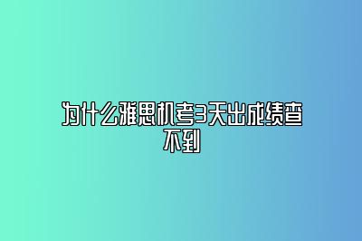 为什么雅思机考3天出成绩查不到