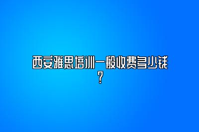 西安雅思培训一般收费多少钱？