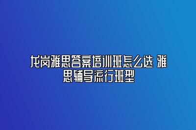 龙岗雅思答案培训班怎么选 雅思辅导流行班型