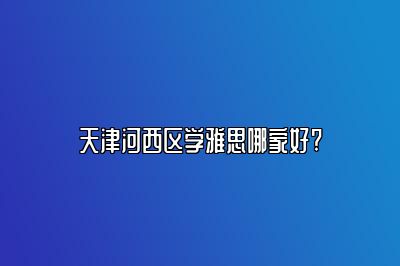 天津河西区学雅思哪家好?