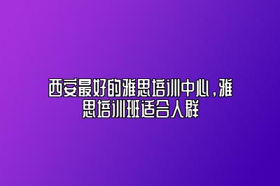 西安最好的雅思培训中心，雅思培训班适合人群