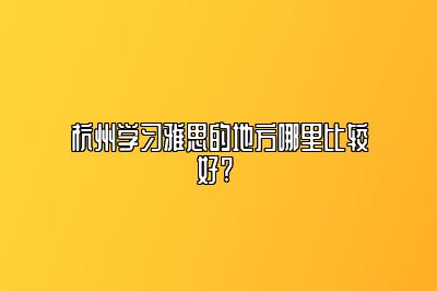 杭州学习雅思的地方哪里比较好? 