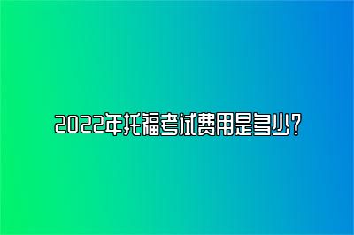 2022年托福考试费用是多少？