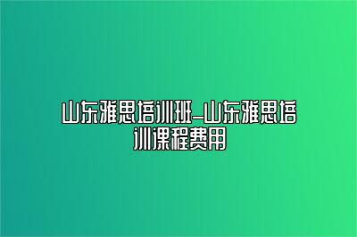 山东雅思培训班_山东雅思培训课程费用