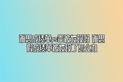 雅思成绩单ps会被发现吗 雅思假成绩单被发现了怎么办