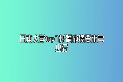 日本大学top7托福成绩要求多少分