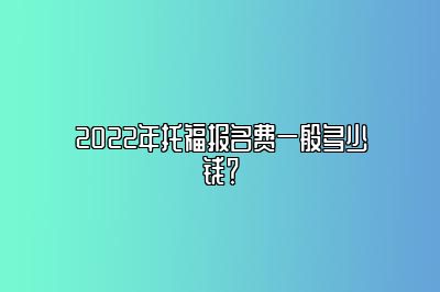 2022年托福报名费一般多少钱？