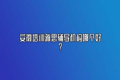 安徽培训雅思辅导机构哪个好？