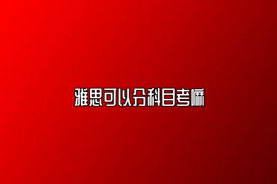 雅思可以分科目考嘛