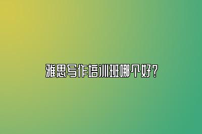 雅思写作培训班哪个好？