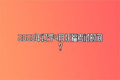 2022年辽宁4月托福考试时间？