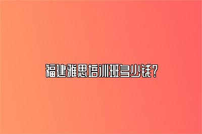 福建雅思培训班多少钱？
