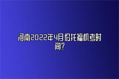 河南2022年4月份托福机考时间？