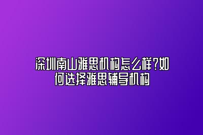 深圳南山雅思机构怎么样？如何选择雅思辅导机构