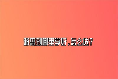 雅思到哪里学好，怎么选？ 