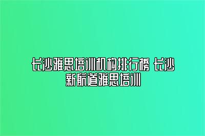 长沙雅思培训机构排行榜 长沙新航道雅思培训