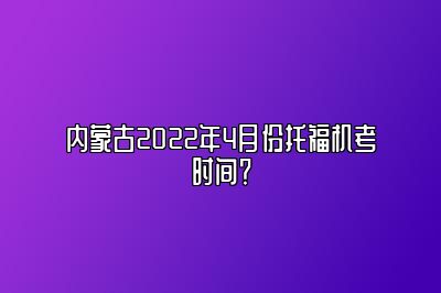 内蒙古2022年4月份托福机考时间？