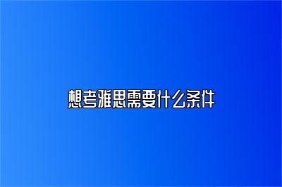 想考雅思需要什么条件