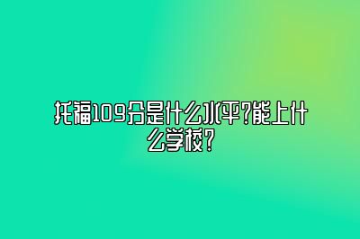 托福109分是什么水平？能上什么学校？