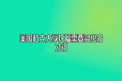 美国杜克大学托福需要多少分才行