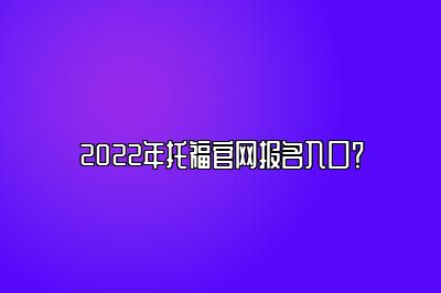 2022年托福官网报名入口？