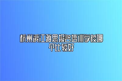 杭州滨江雅思报名培训学校哪个比较好
