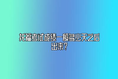 托福考试成绩一般多少天之后出来？