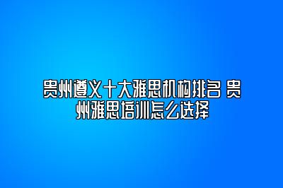 贵州遵义十大雅思机构排名 贵州雅思培训怎么选择