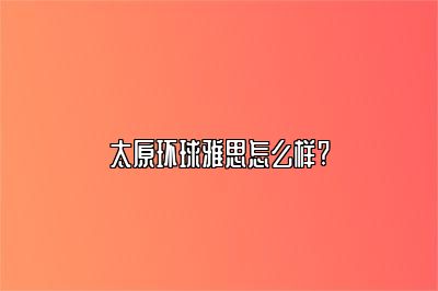 太原环球雅思怎么样?