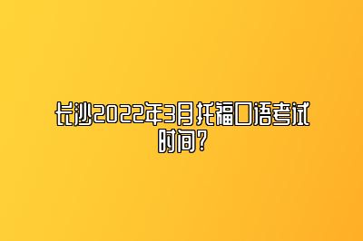 长沙2022年3月托福口语考试时间?