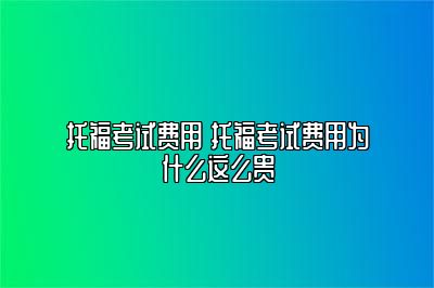 托福考试费用 托福考试费用为什么这么贵