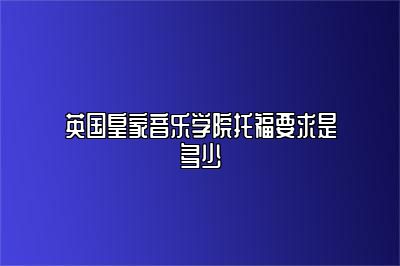 英国皇家音乐学院托福要求是多少