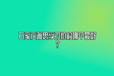 石家庄雅思学习机构哪个最好？