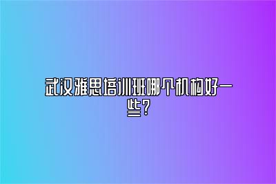 武汉雅思培训班哪个机构好一些?