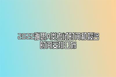 2022雅思A类考试时间和报名时间安排公布