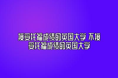 接受托福成绩的英国大学 不接受托福成绩的英国大学