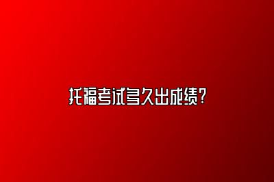 托福考试多久出成绩?