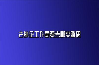 去外企工作需要考哪类雅思