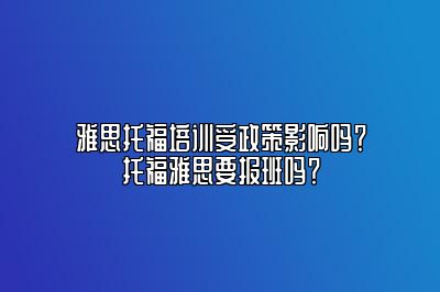 雅思托福培训受政策影响吗？托福雅思要报班吗？