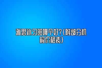 雅思补习班哪个好？(附部分机构价格表）