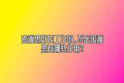 考雅思好找工作吗，不出国雅思有哪些作用?