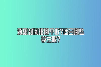 雅思封闭班哪个好？适合哪些学生呢？