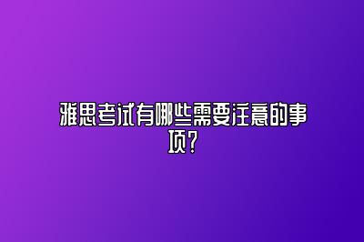 雅思考试有哪些需要注意的事项？