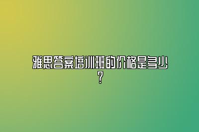 雅思答案培训班的价格是多少？