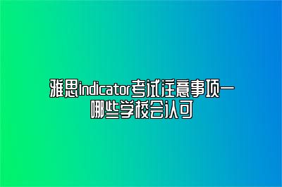 雅思indicator考试注意事项—哪些学校会认可