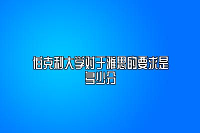 伯克利大学对于雅思的要求是多少分