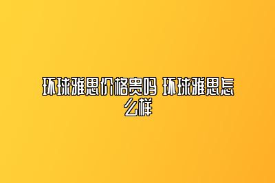 环球雅思价格贵吗 环球雅思怎么样