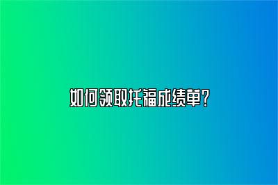 如何领取托福成绩单？