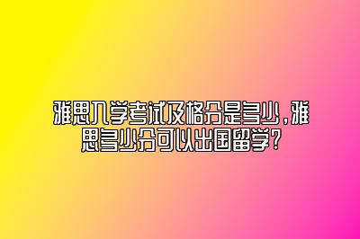 雅思入学考试及格分是多少，雅思多少分可以出国留学?