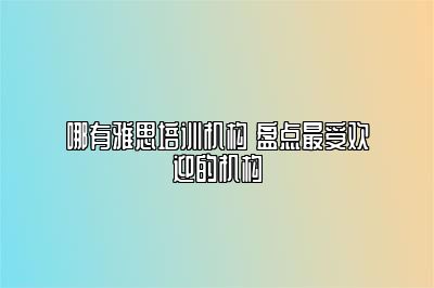 哪有雅思培训机构 盘点最受欢迎的机构